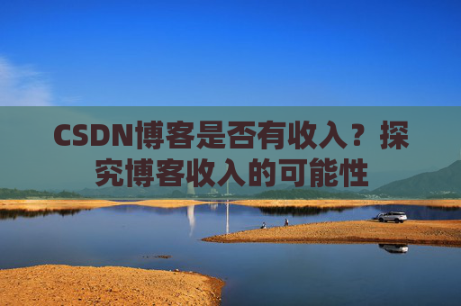 CSDN博客是否有收入？探究博客收入的可能性
